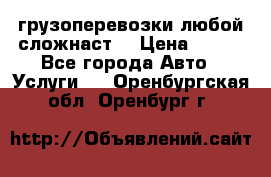 грузоперевозки любой сложнаст  › Цена ­ 100 - Все города Авто » Услуги   . Оренбургская обл.,Оренбург г.